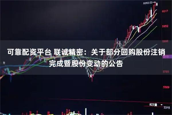 可靠配资平台 联诚精密：关于部分回购股份注销完成暨股份变动的公告