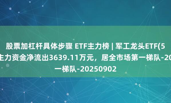 股票加杠杆具体步骤 ETF主力榜 | 军工龙头ETF(512710)主力资金净流出3639.11万元，居全市场第一梯队-20250902