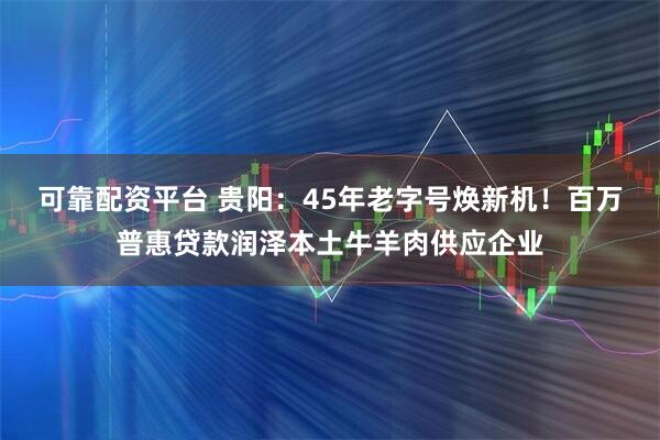 可靠配资平台 贵阳：45年老字号焕新机！百万普惠贷款润泽本土牛羊肉供应企业