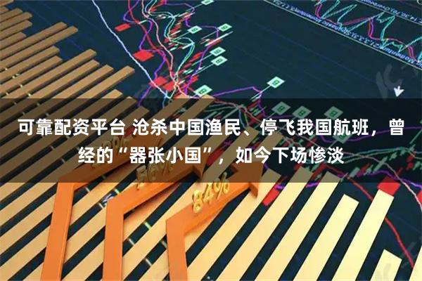 可靠配资平台 沧杀中国渔民、停飞我国航班，曾经的“器张小国”，如今下场惨淡