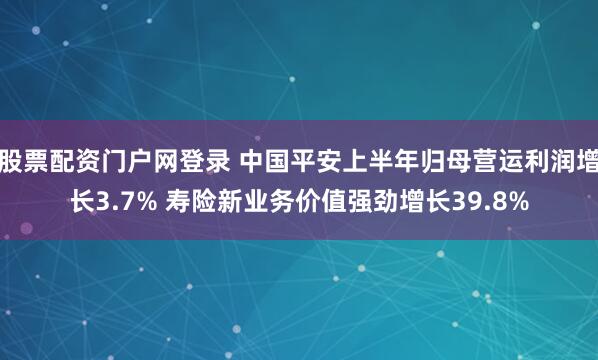 股票配资门户网登录 中国平安上半年归母营运利润增长3.7% 寿险新业务价值强劲增长39.8%