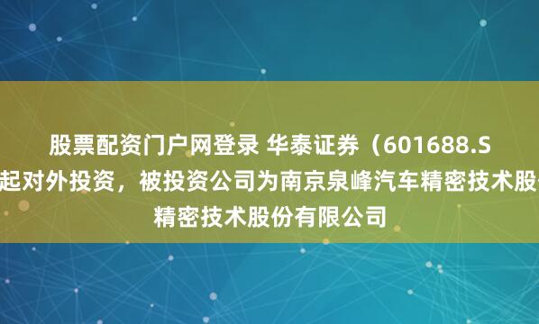 股票配资门户网登录 华泰证券（601688.SH）新增一起对外投资，被投资公司为南京泉峰汽车精密技术股份有限公司