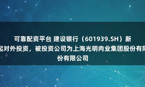 可靠配资平台 建设银行（601939.SH）新增一起对外投资，被投资公司为上海光明肉业集团股份有限公司