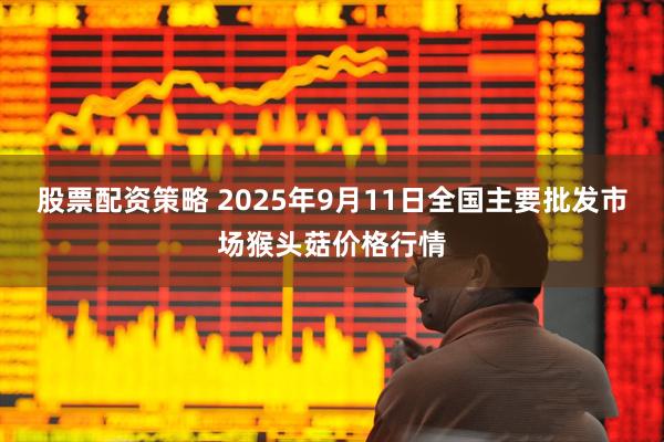 股票配资策略 2025年9月11日全国主要批发市场猴头菇价格行情