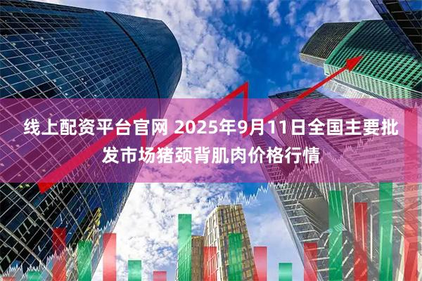 线上配资平台官网 2025年9月11日全国主要批发市场猪颈背肌肉价格行情