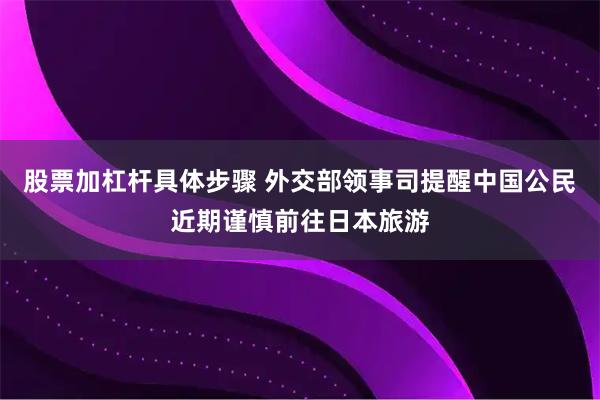 股票加杠杆具体步骤 外交部领事司提醒中国公民近期谨慎前往日本旅游