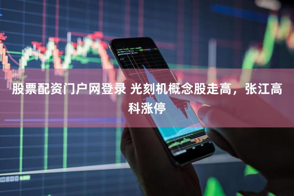 股票配资门户网登录 光刻机概念股走高，张江高科涨停