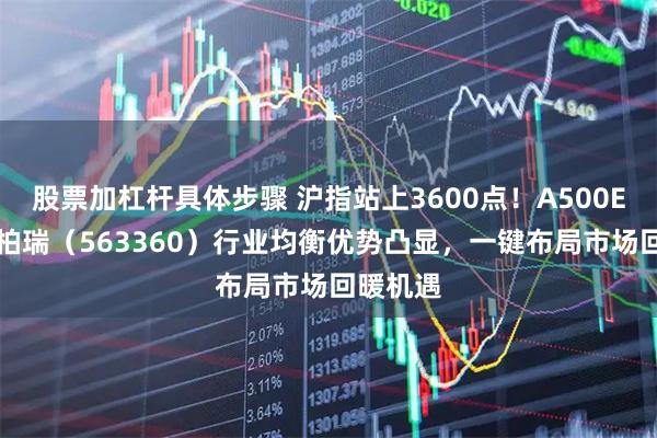 股票加杠杆具体步骤 沪指站上3600点!A500ETF华泰柏瑞(563360)行业均衡优势凸显,一键布局市场回暖机遇