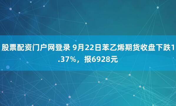 股票配资门户网登录 9月22日苯乙烯期货收盘下跌1.37%，报6928元