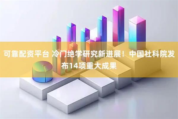 可靠配资平台 冷门绝学研究新进展！中国社科院发布14项重大成果