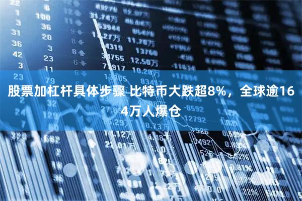 股票加杠杆具体步骤 比特币大跌超8%，全球逾164万人爆仓