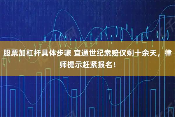 股票加杠杆具体步骤 宜通世纪索赔仅剩十余天，律师提示赶紧报名！