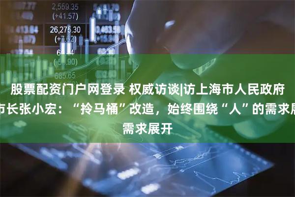 股票配资门户网登录 权威访谈|访上海市人民政府副市长张小宏：“拎马桶”改造，始终围绕“人”的需求展开