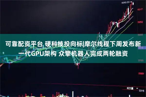 可靠配资平台 硬科技投向标|摩尔线程下周发布新一代GPU架构 众擎机器人完成两轮融资