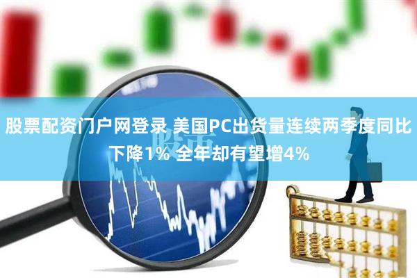 股票配资门户网登录 美国PC出货量连续两季度同比下降1% 全年却有望增4%