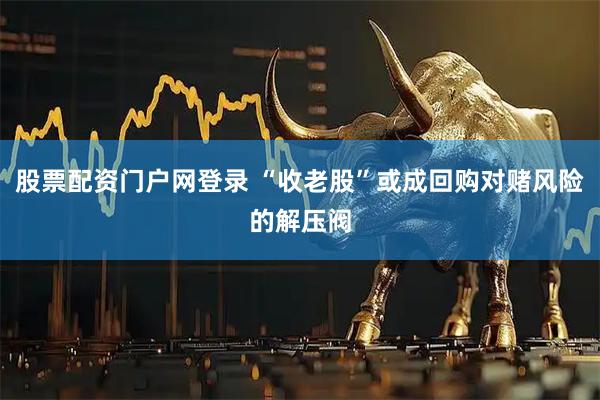 股票配资门户网登录 “收老股”或成回购对赌风险的解压阀