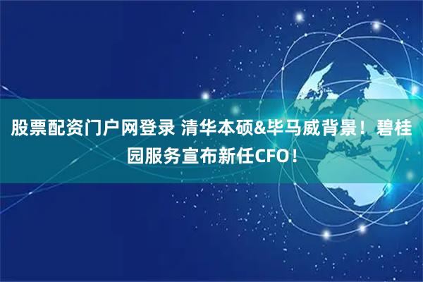 股票配资门户网登录 清华本硕&毕马威背景！碧桂园服务宣布新任CFO！