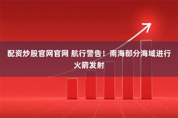 配资炒股官网官网 航行警告！南海部分海域进行火箭发射