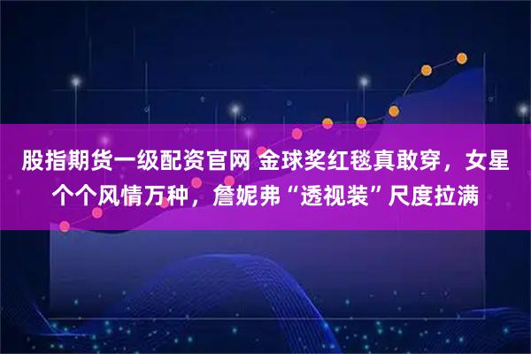 股指期货一级配资官网 金球奖红毯真敢穿，女星个个风情万种，詹妮弗“透视装”尺度拉满