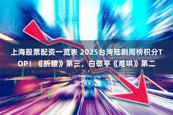 上海股票配资一览表 2025台湾陆剧周榜积分TOP！《折腰》第三，白敬亭《难哄》第二