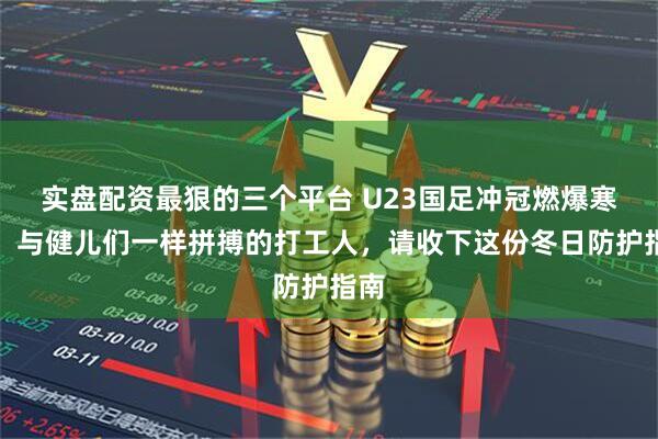 实盘配资最狠的三个平台 U23国足冲冠燃爆寒冬！与健儿们一样拼搏的打工人，请收下这份冬日防护指南