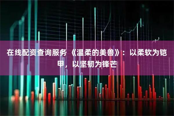 在线配资查询服务 《温柔的美兽》：以柔软为铠甲，以坚韧为锋芒