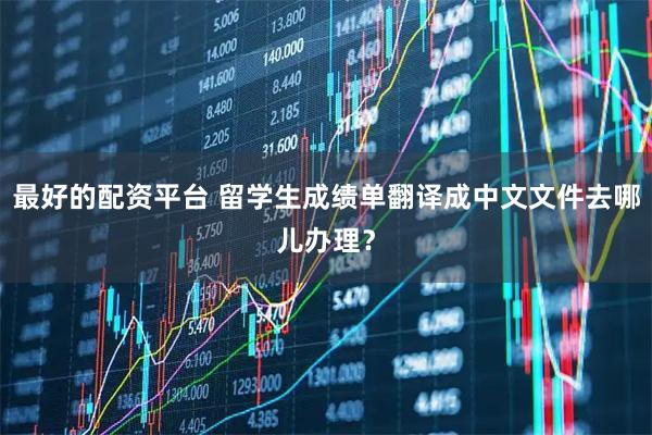 最好的配资平台 留学生成绩单翻译成中文文件去哪儿办理？