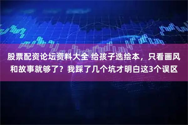 股票配资论坛资料大全 给孩子选绘本，只看画风和故事就够了？我踩了几个坑才明白这3个误区