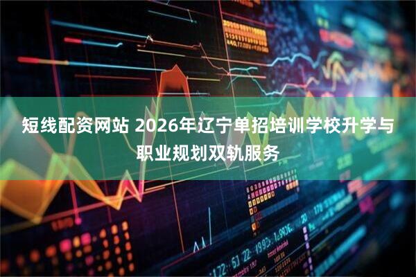 短线配资网站 2026年辽宁单招培训学校升学与职业规划双轨服务