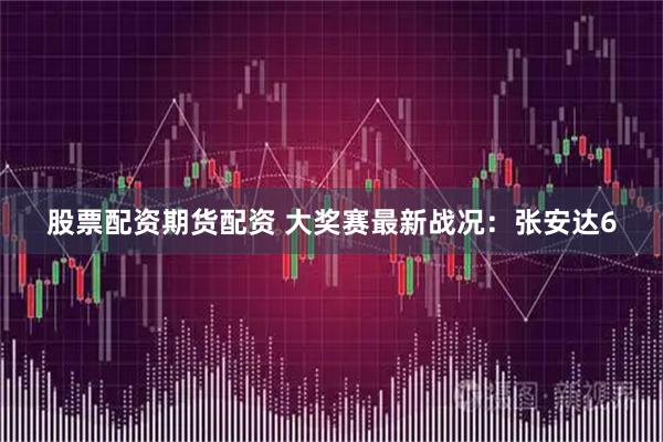 股票配资期货配资 大奖赛最新战况：张安达6