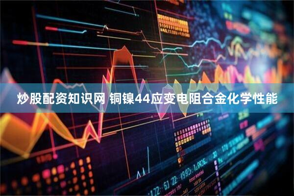 炒股配资知识网 铜镍44应变电阻合金化学性能
