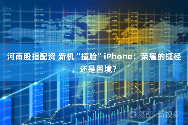 河南股指配资 新机“撞脸”iPhone：荣耀的捷径，还是困境？