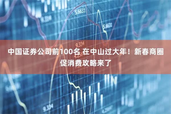中国证券公司前100名 在中山过大年!新春商圈促消费攻略来了