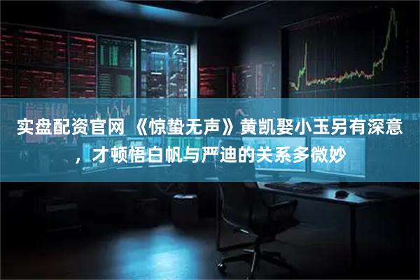 实盘配资官网 《惊蛰无声》黄凯娶小玉另有深意，才顿悟白帆与严迪的关系多微妙