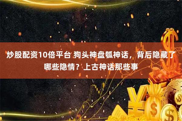 炒股配资10倍平台 狗头神盘瓠神话，背后隐藏了哪些隐情？上古神话那些事