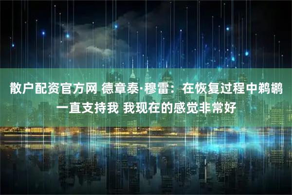 散户配资官方网 德章泰·穆雷：在恢复过程中鹈鹕一直支持我 我现在的感觉非常好