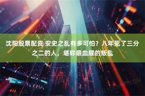 沈阳股票配资 安史之乱有多可怕?八年死了三分之二的人,堪称最血腥的叛乱