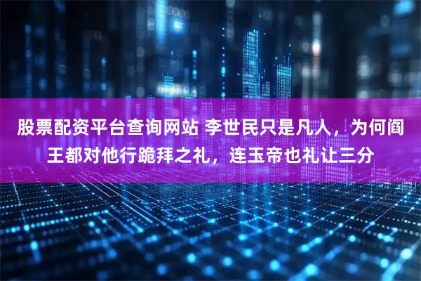 股票配资平台查询网站 李世民只是凡人，为何阎王都对他行跪拜之礼，连玉帝也礼让三分