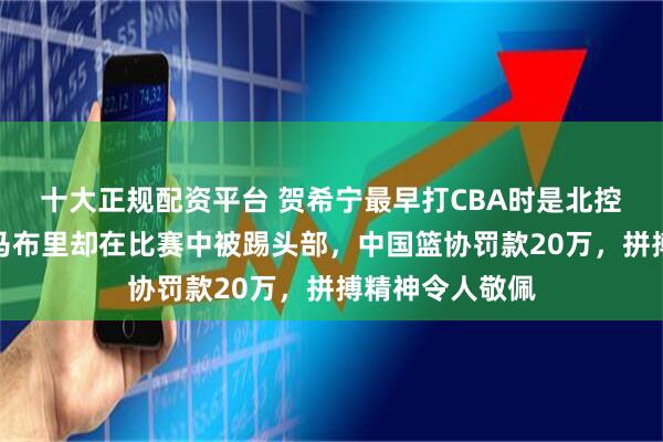 十大正规配资平台 贺希宁最早打CBA时是北控队球员,遇到马布里却在比赛中被踢头部,中国篮协罚款20万,拼搏精神令人敬佩