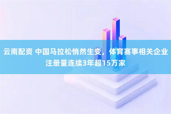 云南配资 中国马拉松悄然生变，体育赛事相关企业注册量连续3年超15万家