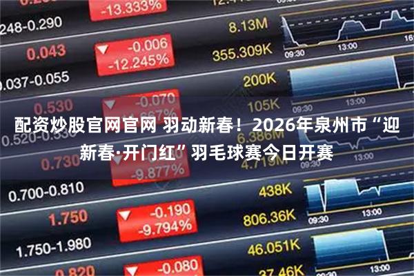 配资炒股官网官网 羽动新春！2026年泉州市“迎新春·开门红”羽毛球赛今日开赛