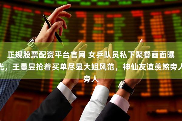 正规股票配资平台官网 女乒队员私下聚餐画面曝光，王曼昱抢着买单尽显大姐风范，神仙友谊羡煞旁人