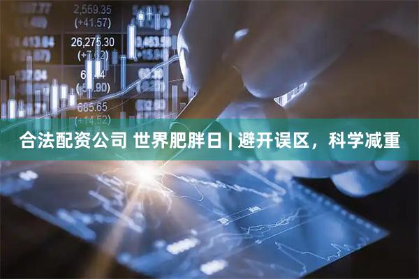 合法配资公司 世界肥胖日 | 避开误区，科学减重