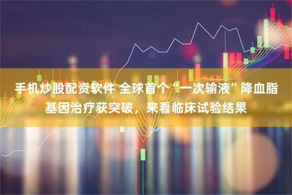 手机炒股配资软件 全球首个“一次输液”降血脂基因治疗获突破，来看临床试验结果