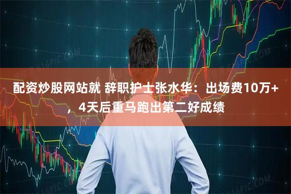 配资炒股网站就 辞职护士张水华：出场费10万+，4天后重马跑出第二好成绩