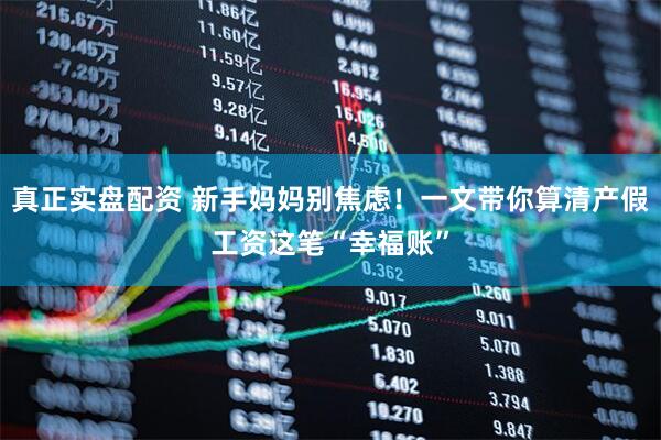 真正实盘配资 新手妈妈别焦虑！一文带你算清产假工资这笔“幸福账”