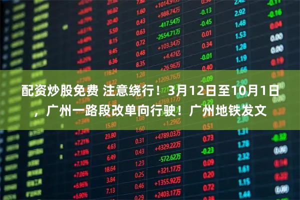 配资炒股免费 注意绕行！3月12日至10月1日，广州一路段改单向行驶！广州地铁发文