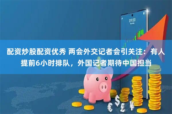 配资炒股配资优秀 两会外交记者会引关注：有人提前6小时排队，外国记者期待中国担当