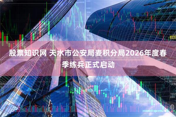 股票知识网 天水市公安局麦积分局2026年度春季练兵正式启动
