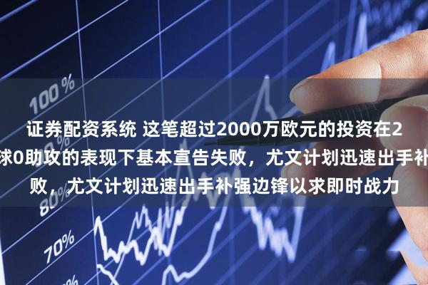 证券配资系统 这笔超过2000万欧元的投资在20次出场仅1次首发0球0助攻的表现下基本宣告失败,尤文计划迅速出手补强边锋以求即时战力